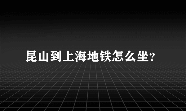 昆山到上海地铁怎么坐？