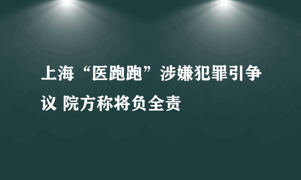 上海“医跑跑”涉嫌犯罪引争议 院方称将负全责