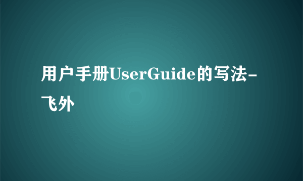 用户手册UserGuide的写法-飞外