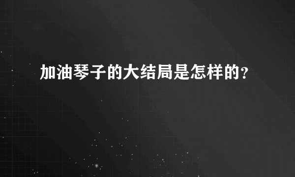 加油琴子的大结局是怎样的？