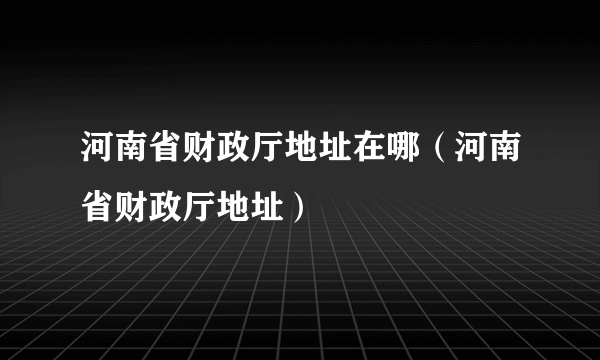 河南省财政厅地址在哪（河南省财政厅地址）