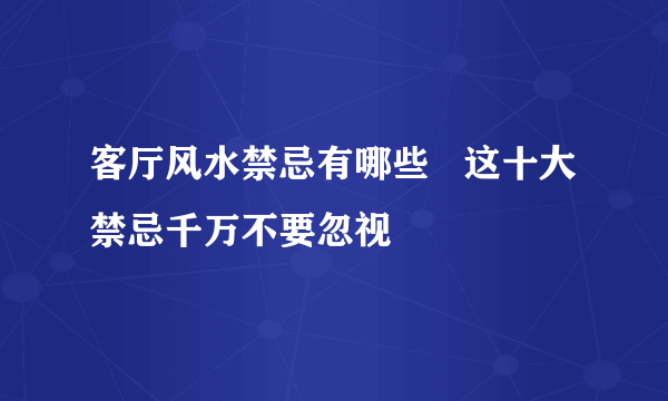 客厅风水禁忌有哪些   这十大禁忌千万不要忽视