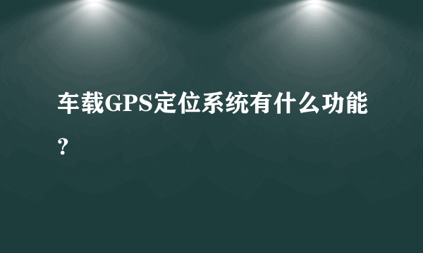 车载GPS定位系统有什么功能？