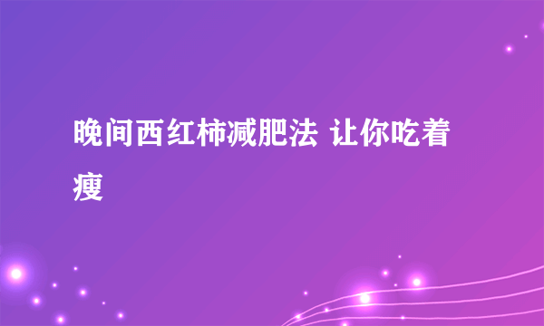 晚间西红柿减肥法 让你吃着瘦