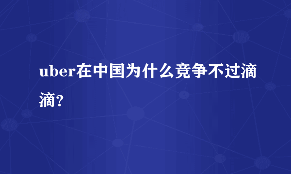 uber在中国为什么竞争不过滴滴？