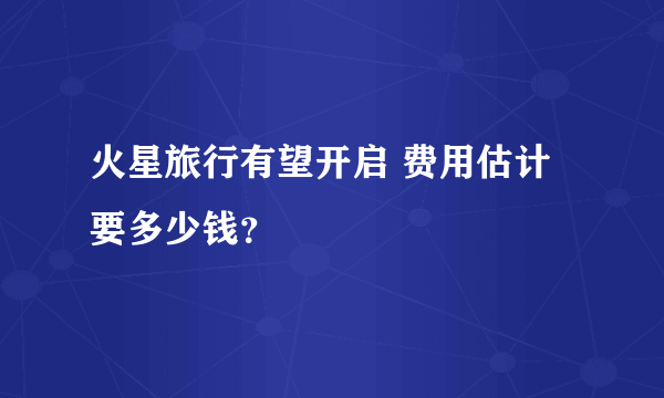 火星旅行有望开启 费用估计要多少钱？