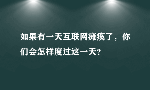 如果有一天互联网瘫痪了，你们会怎样度过这一天？