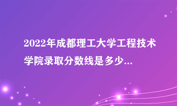 2022年成都理工大学工程技术学院录取分数线是多少 各省历年最低分数线