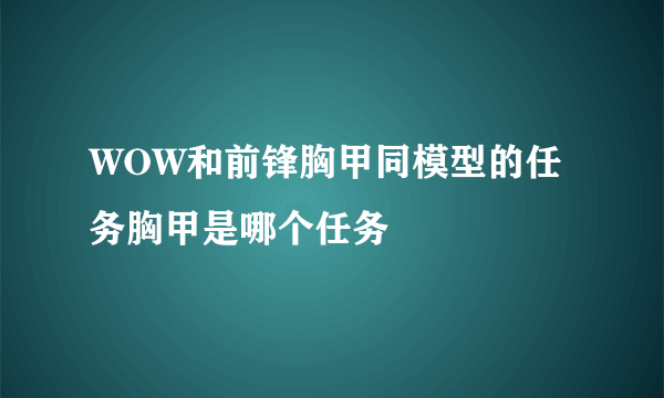 WOW和前锋胸甲同模型的任务胸甲是哪个任务