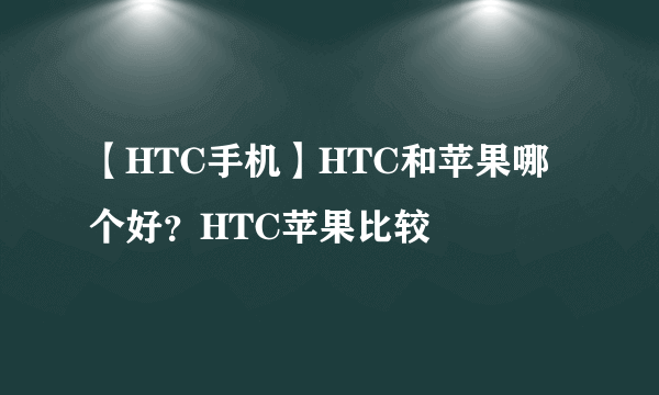 【HTC手机】HTC和苹果哪个好？HTC苹果比较