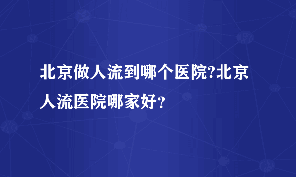 北京做人流到哪个医院?北京人流医院哪家好？