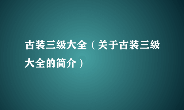 古装三级大全（关于古装三级大全的简介）