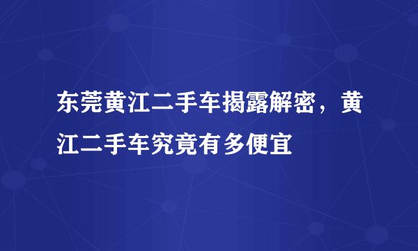 东莞黄江二手车揭露解密，黄江二手车究竟有多便宜