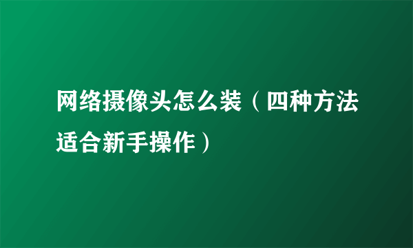 网络摄像头怎么装（四种方法适合新手操作）