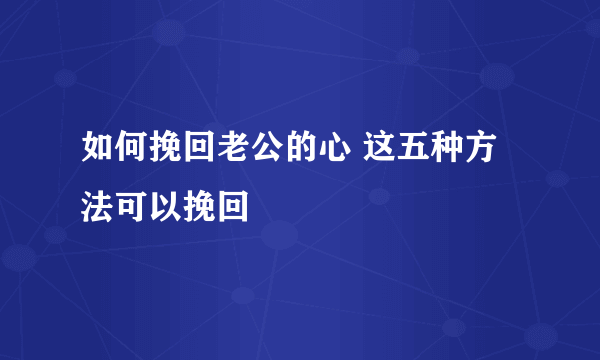 如何挽回老公的心 这五种方法可以挽回