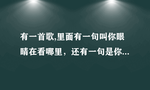 有一首歌,里面有一句叫你眼睛在看哪里，还有一句是你现在在哪里，请问是什么歌。