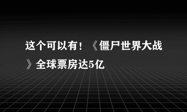 这个可以有！《僵尸世界大战》全球票房达5亿