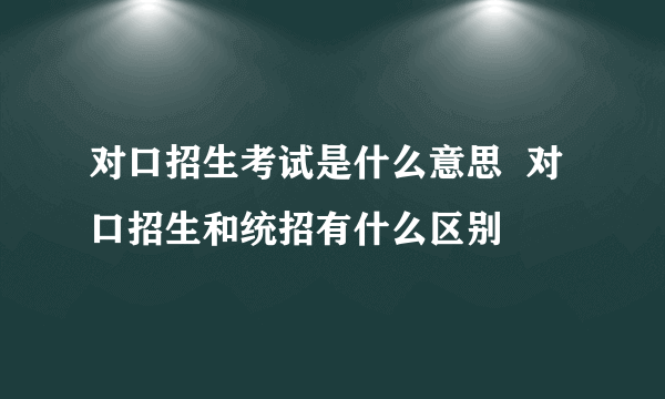 对口招生考试是什么意思  对口招生和统招有什么区别