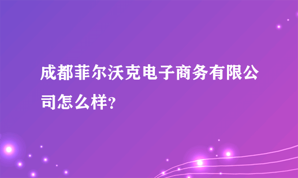 成都菲尔沃克电子商务有限公司怎么样？