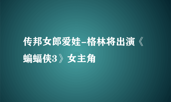 传邦女郎爱娃-格林将出演《蝙蝠侠3》女主角