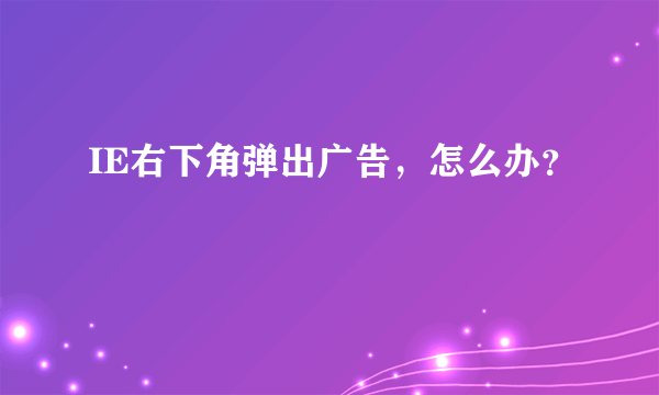 IE右下角弹出广告，怎么办？