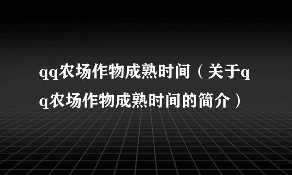 qq农场作物成熟时间（关于qq农场作物成熟时间的简介）