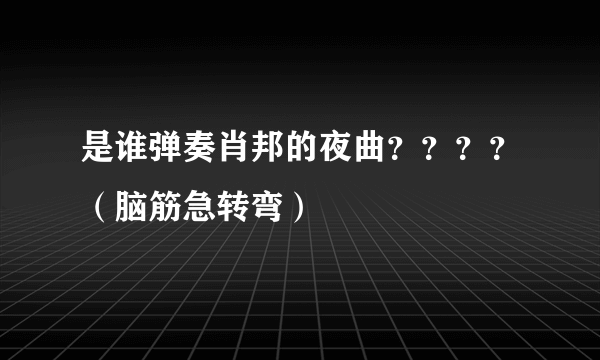 是谁弹奏肖邦的夜曲？？？？（脑筋急转弯）