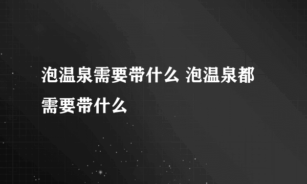 泡温泉需要带什么 泡温泉都需要带什么