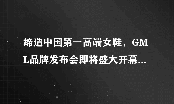 缔造中国第一高端女鞋，GML品牌发布会即将盛大开幕_高端女鞋