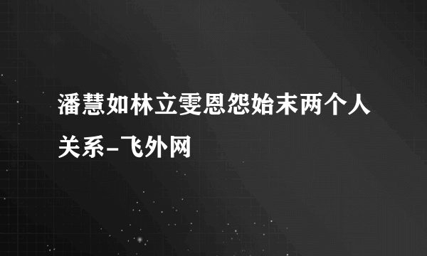 潘慧如林立雯恩怨始末两个人关系-飞外网