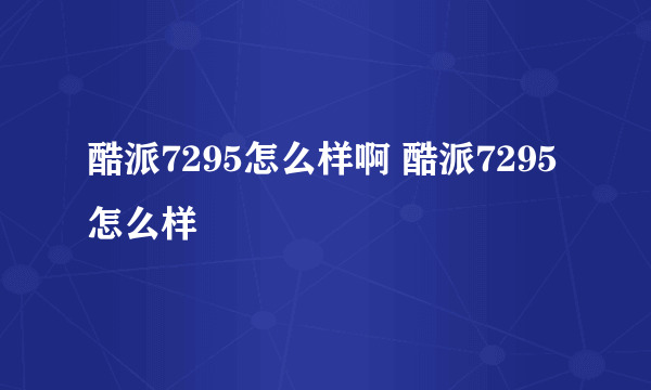 酷派7295怎么样啊 酷派7295怎么样