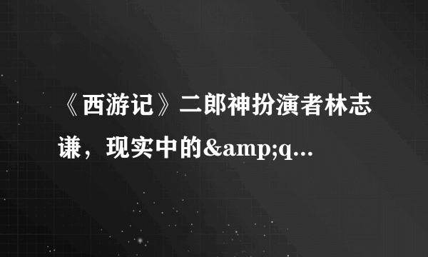 《西游记》二郎神扮演者林志谦，现实中的&quot;八十万禁军总教头&quot;