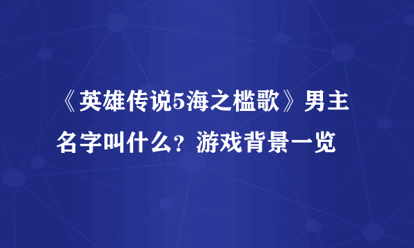 《英雄传说5海之槛歌》男主名字叫什么？游戏背景一览