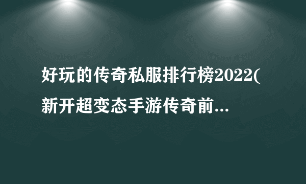 好玩的传奇私服排行榜2022(新开超变态手游传奇前十推荐)