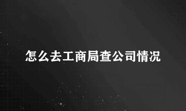 怎么去工商局查公司情况