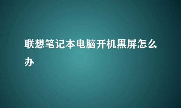 联想笔记本电脑开机黑屏怎么办