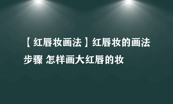 【红唇妆画法】红唇妆的画法步骤 怎样画大红唇的妆