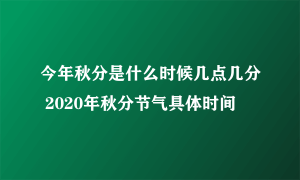 今年秋分是什么时候几点几分 2020年秋分节气具体时间