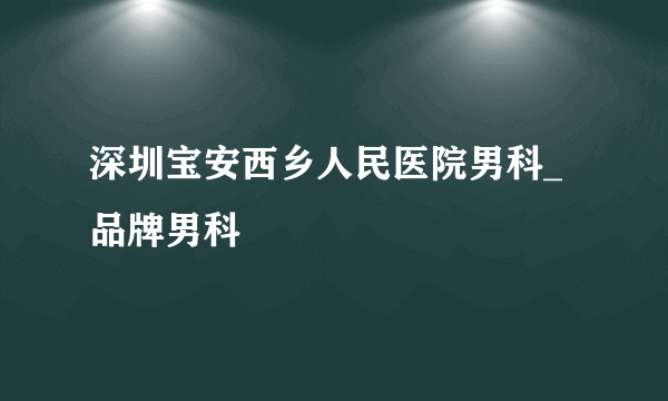 深圳宝安西乡人民医院男科_品牌男科