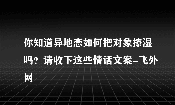 你知道异地恋如何把对象撩湿吗？请收下这些情话文案-飞外网