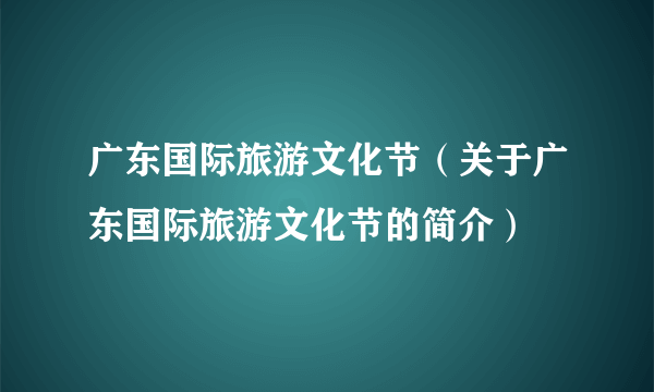 广东国际旅游文化节（关于广东国际旅游文化节的简介）