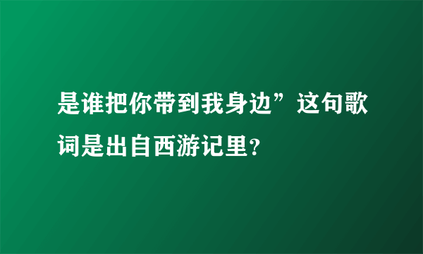 是谁把你带到我身边”这句歌词是出自西游记里？