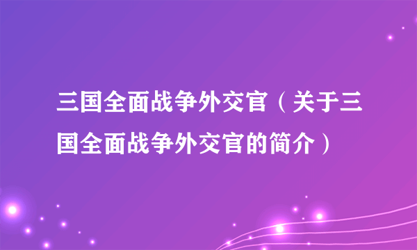 三国全面战争外交官（关于三国全面战争外交官的简介）