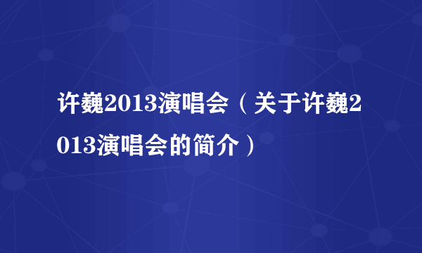 许巍2013演唱会（关于许巍2013演唱会的简介）