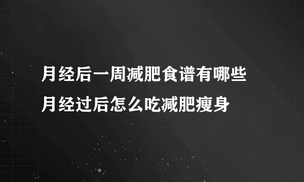 月经后一周减肥食谱有哪些 月经过后怎么吃减肥瘦身