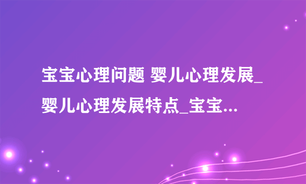 宝宝心理问题 婴儿心理发展_婴儿心理发展特点_宝宝常见的三个心理