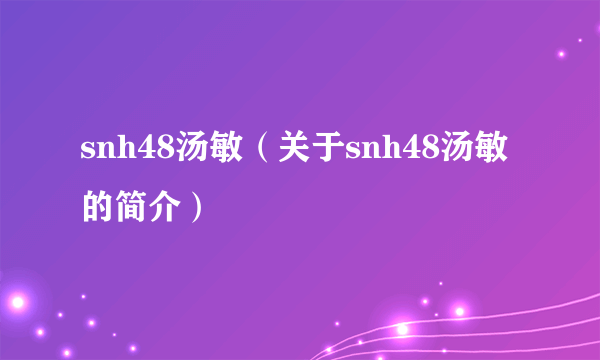 snh48汤敏（关于snh48汤敏的简介）