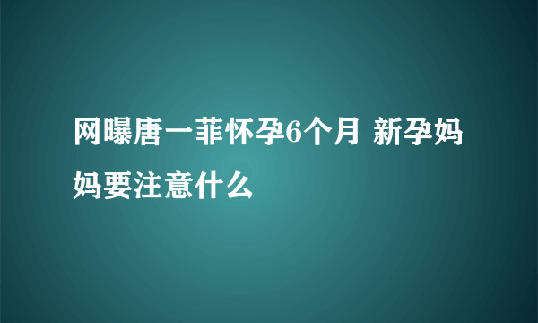 网曝唐一菲怀孕6个月 新孕妈妈要注意什么