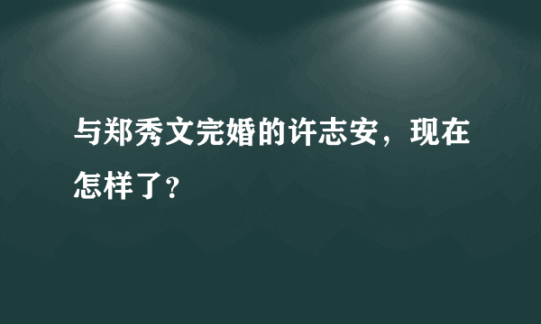 与郑秀文完婚的许志安，现在怎样了？