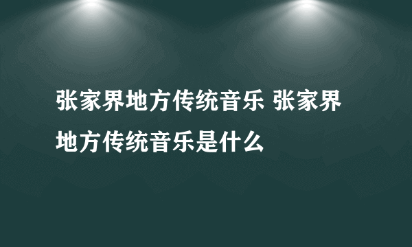 张家界地方传统音乐 张家界地方传统音乐是什么